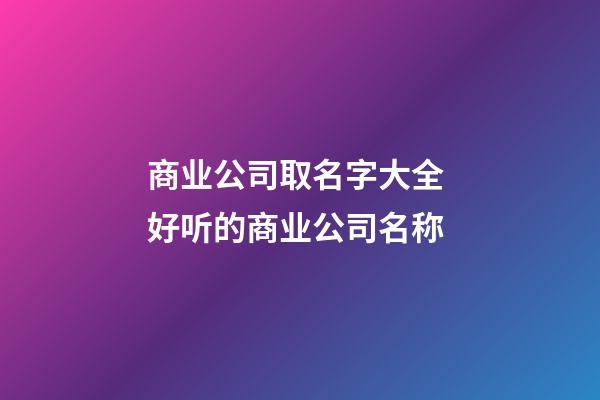 商业公司取名字大全 好听的商业公司名称-第1张-公司起名-玄机派